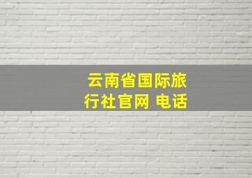 云南省国际旅行社官网 电话